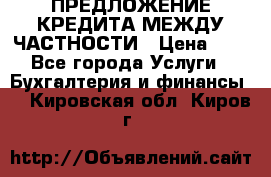 ПРЕДЛОЖЕНИЕ КРЕДИТА МЕЖДУ ЧАСТНОСТИ › Цена ­ 0 - Все города Услуги » Бухгалтерия и финансы   . Кировская обл.,Киров г.